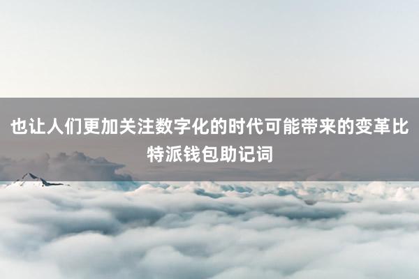 也让人们更加关注数字化的时代可能带来的变革比特派钱包助记词