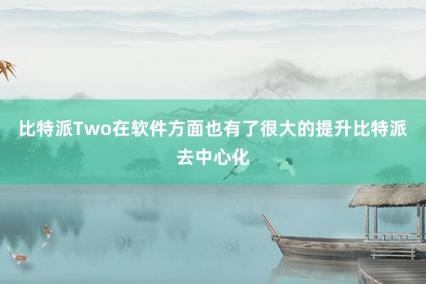 比特派Two在软件方面也有了很大的提升比特派去中心化