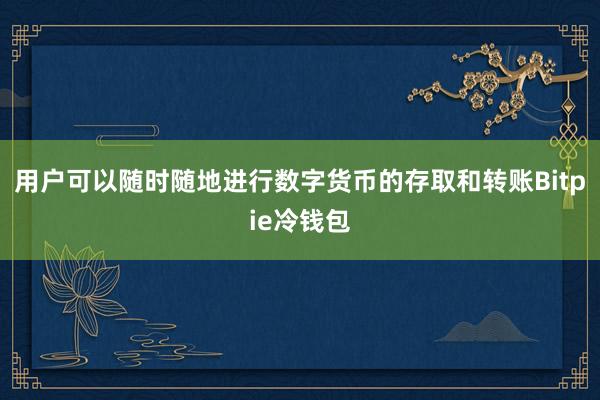 用户可以随时随地进行数字货币的存取和转账Bitpie冷钱包