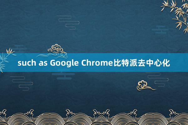 such as Google Chrome比特派去中心化