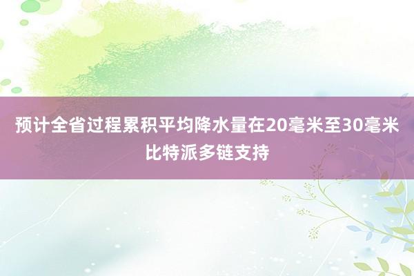 预计全省过程累积平均降水量在20毫米至30毫米比特派多链支持