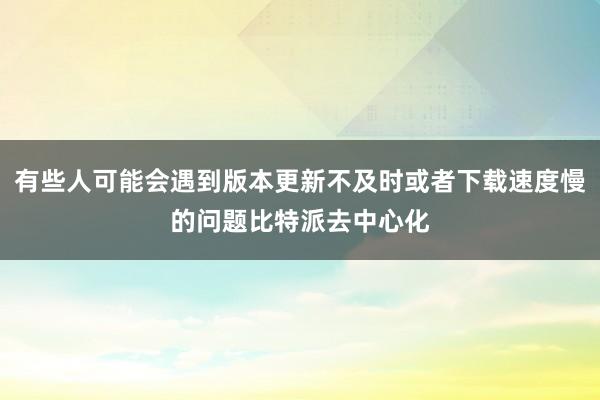 有些人可能会遇到版本更新不及时或者下载速度慢的问题比特派去中心化