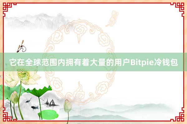 它在全球范围内拥有着大量的用户Bitpie冷钱包