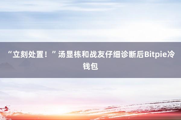 “立刻处置！”汤显栋和战友仔细诊断后Bitpie冷钱包