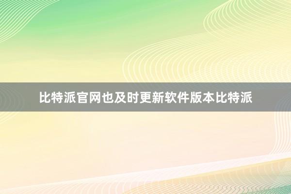 比特派官网也及时更新软件版本比特派