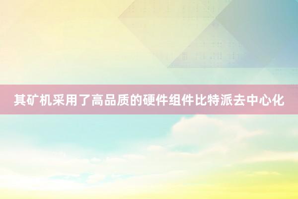 其矿机采用了高品质的硬件组件比特派去中心化