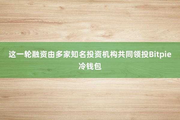 这一轮融资由多家知名投资机构共同领投Bitpie冷钱包