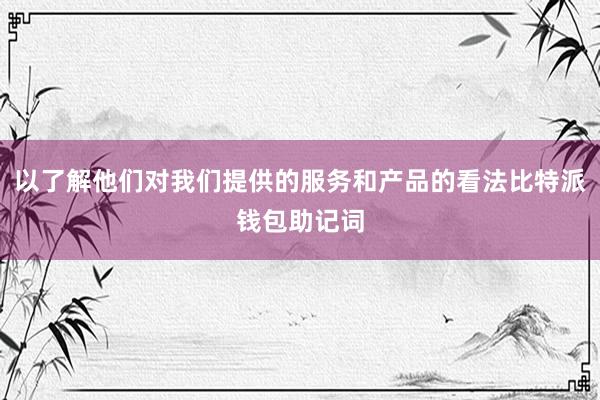 以了解他们对我们提供的服务和产品的看法比特派钱包助记词