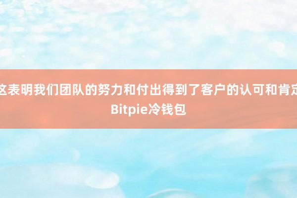 这表明我们团队的努力和付出得到了客户的认可和肯定Bitpie冷钱包