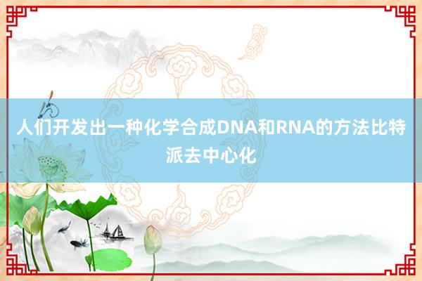 人们开发出一种化学合成DNA和RNA的方法比特派去中心化