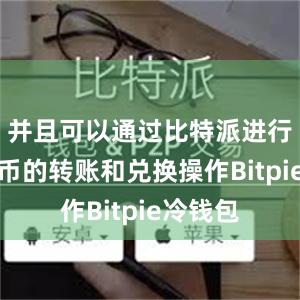 并且可以通过比特派进行数字货币的转账和兑换操作Bitpie冷钱包