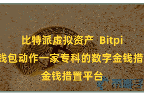 比特派虚拟资产  Bitpie加密钱包动作一家专科的数字金钱措置平台