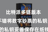 比特派多链版本  用户不错将数字钞票的私钥妥善保存在纸钱包中