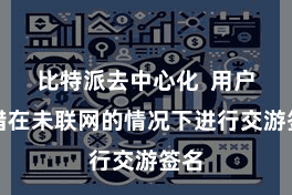 比特派去中心化  用户不错在未联网的情况下进行交游签名